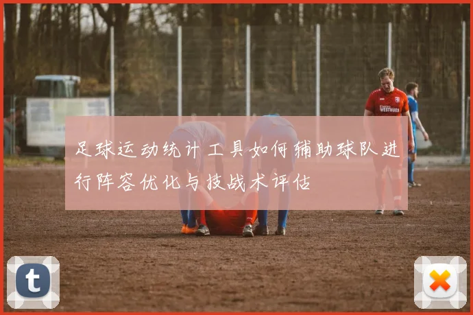 足球运动统计工具如何辅助球队进行阵容优化与技战术评估