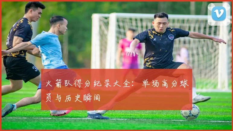 火箭队得分纪录大全：单场高分球员与历史瞬间