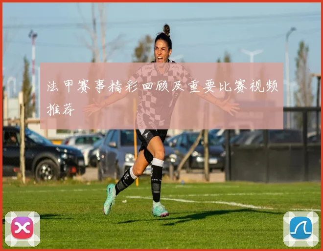 法甲赛事精彩回顾及重要比赛视频推荐