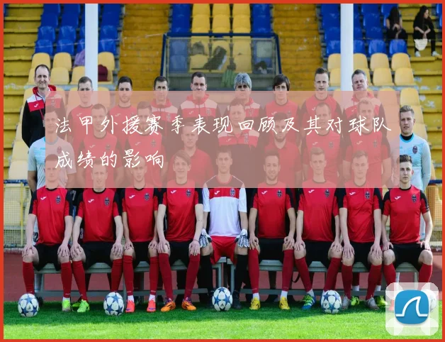 法甲外援赛季表现回顾及其对球队成绩的影响