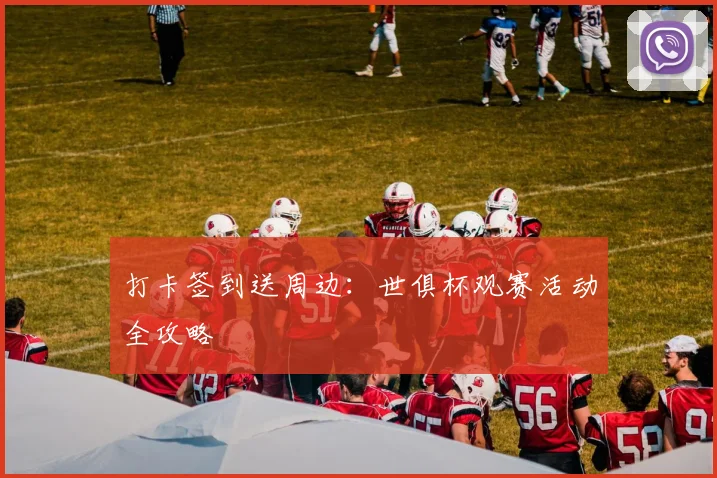 打卡签到送周边：世俱杯观赛活动全攻略