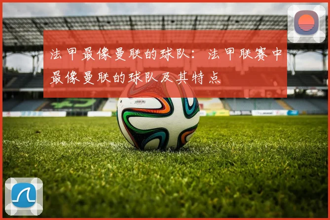 法甲最像曼联的球队：法甲联赛中最像曼联的球队及其特点