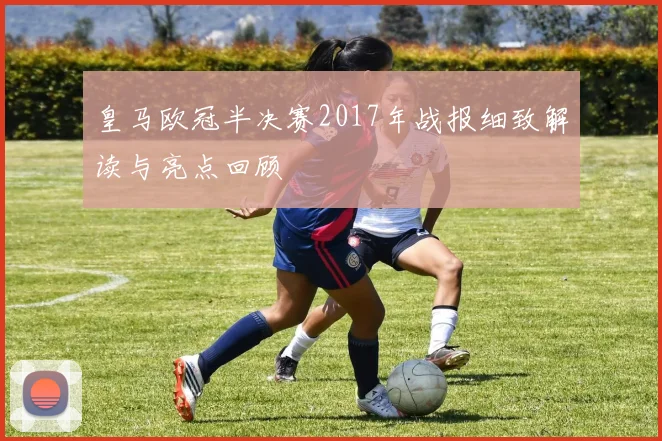 皇马欧冠半决赛2017年战报细致解读与亮点回顾