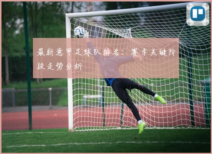 最新意甲足球队排名：赛季关键阶段走势分析