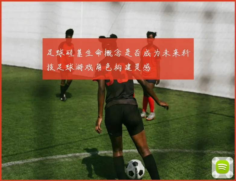 足球硅基生命概念是否成为未来科技足球游戏角色构建灵感