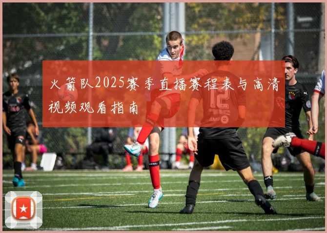 火箭队2025赛季直播赛程表与高清视频观看指南
