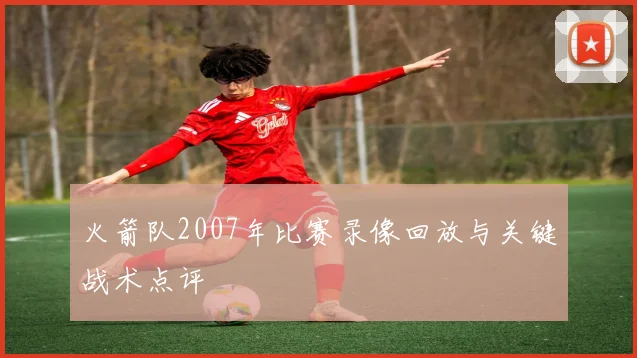 火箭队2007年比赛录像回放与关键战术点评