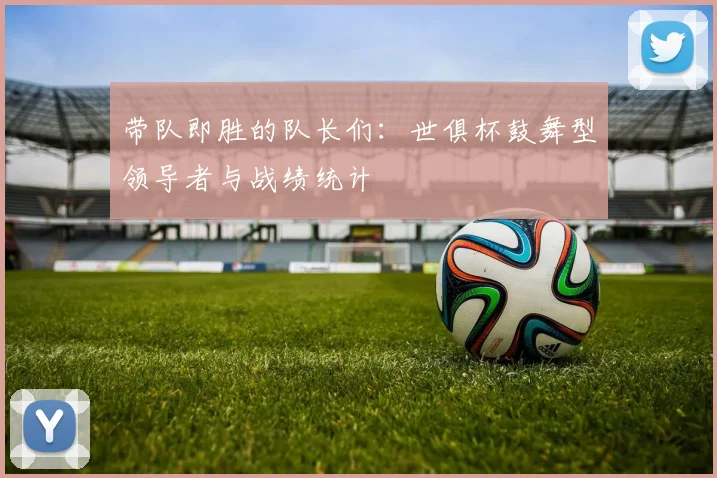 带队即胜的队长们：世俱杯鼓舞型领导者与战绩统计