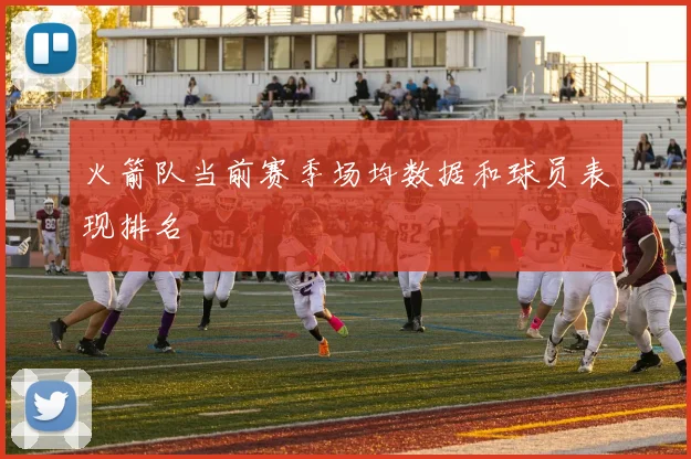 火箭队当前赛季场均数据和球员表现排名