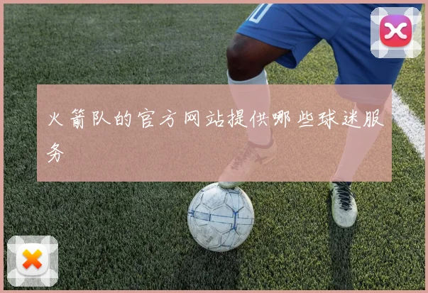 火箭队的官方网站提供哪些球迷服务
