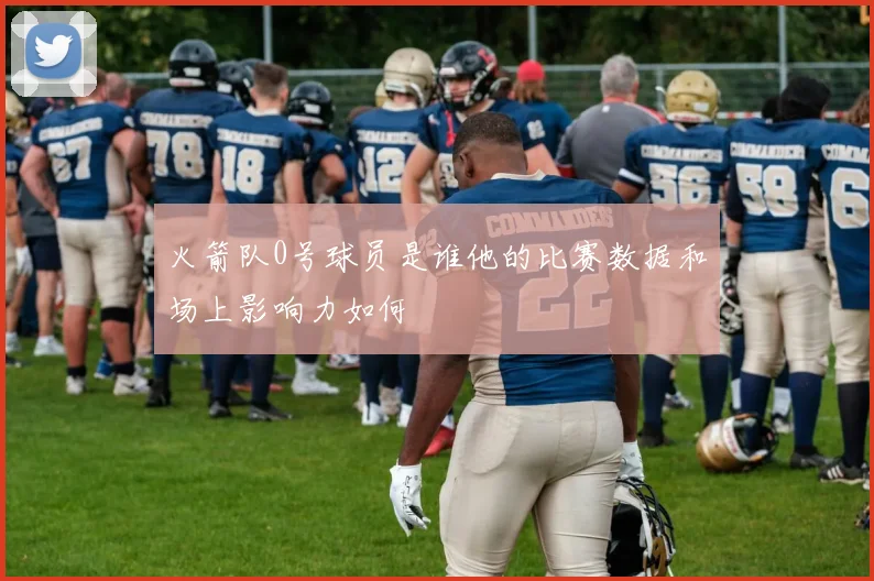火箭队0号球员是谁他的比赛数据和场上影响力如何