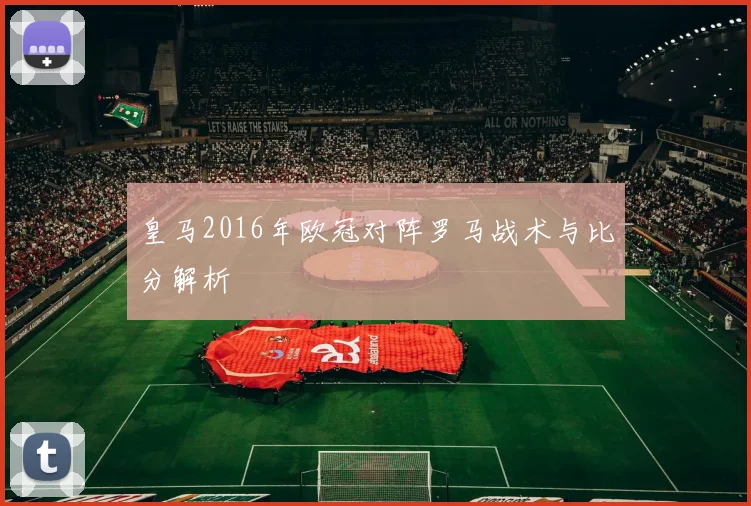 皇马2016年欧冠对阵罗马战术与比分解析