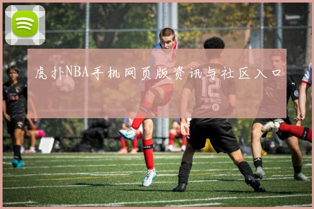 虎扑NBA手机网页版资讯与社区入口